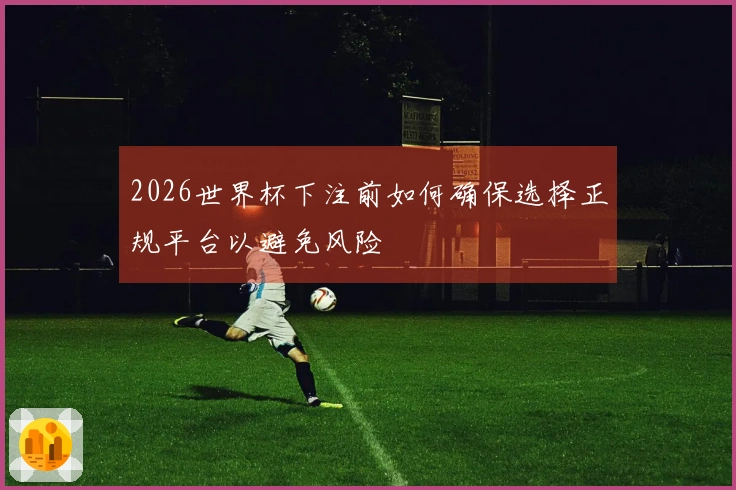 2026世界杯下注前如何确保选择正规平台以避免风险