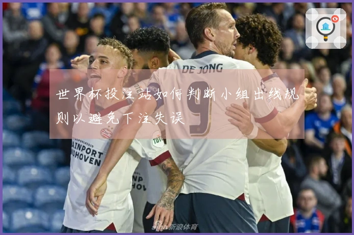 世界杯投注站如何判断小组出线规则以避免下注失误