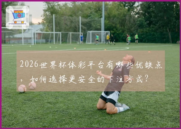 2026世界杯体彩平台有哪些优缺点,如何选择更安全的下注方式?