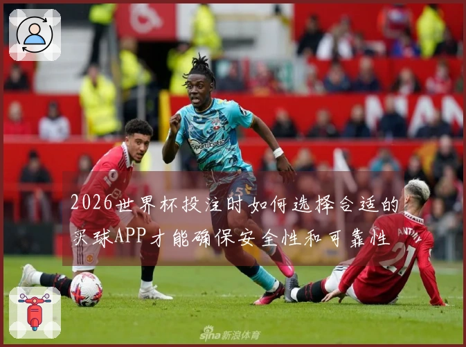 2026世界杯投注时如何选择合适的买球APP才能确保安全性和可靠性