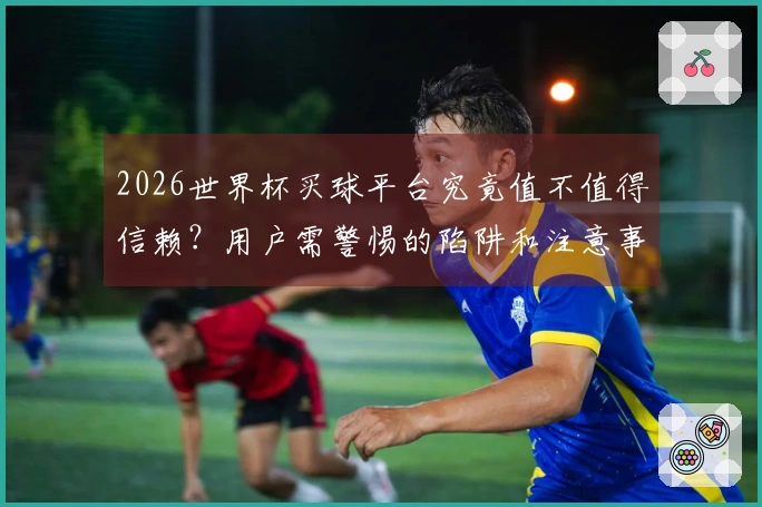 2026世界杯买球平台究竟值不值得信赖？用户需警惕的陷阱和注意事项
