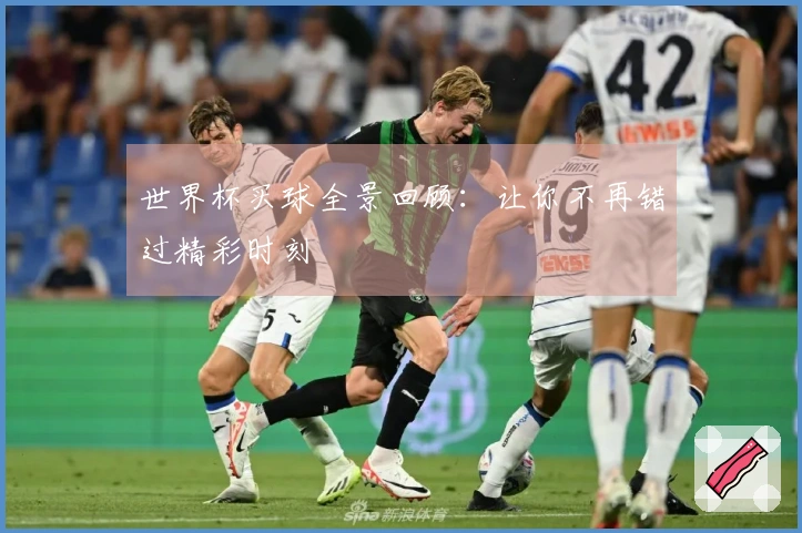 世界杯买球全景回顾：让你不再错过精彩时刻