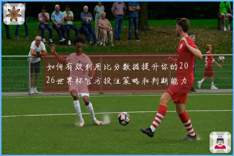 如何有效利用比分数据提升你的2026世界杯官方投注策略和判断能力