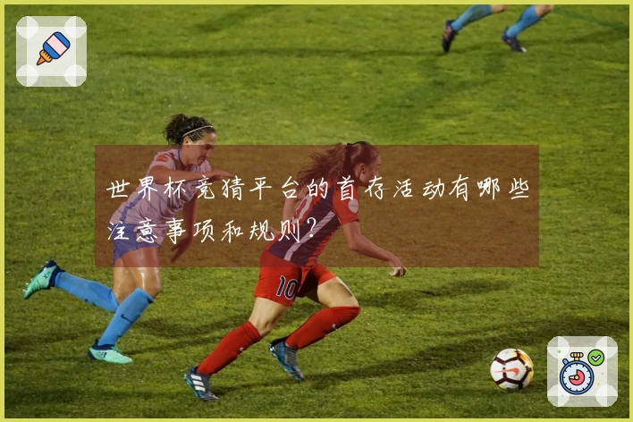 世界杯竞猜平台的首存活动有哪些注意事项和规则？