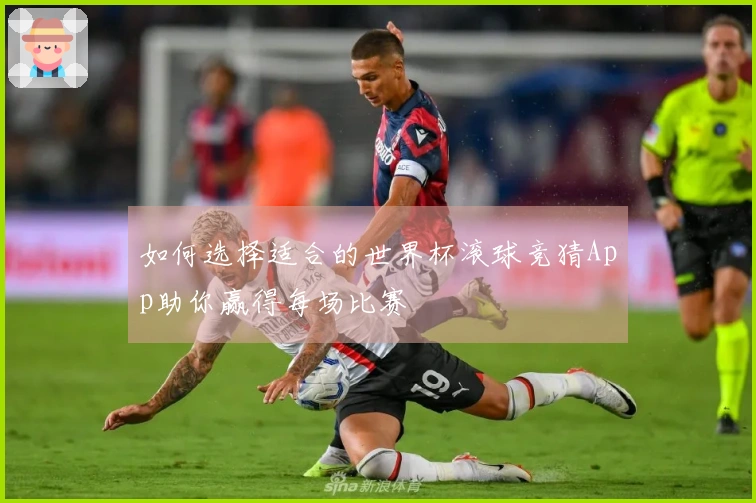 如何选择适合的世界杯滚球竞猜App助你赢得每场比赛