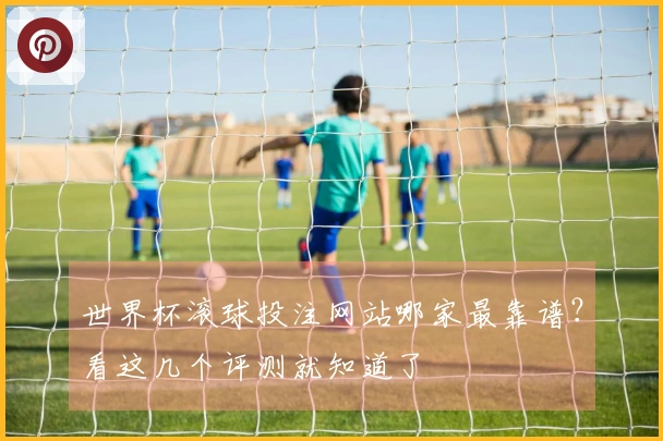 世界杯滚球投注网站哪家最靠谱？看这几个评测就知道了