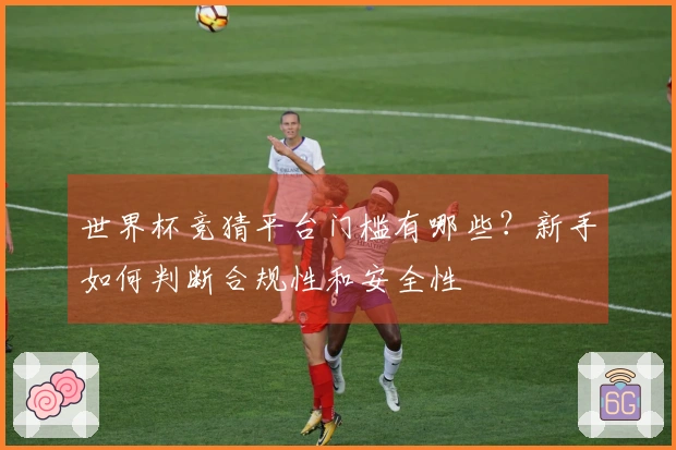 世界杯竞猜平台门槛有哪些？新手如何判断合规性和安全性