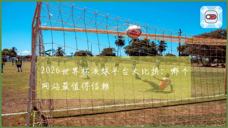 2026世界杯滚球平台大比拼：哪个网站最值得信赖