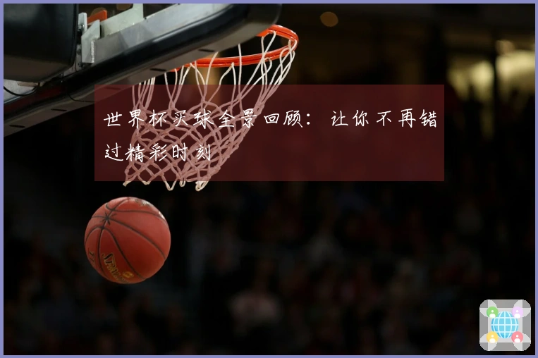 世界杯买球全景回顾：让你不再错过精彩时刻