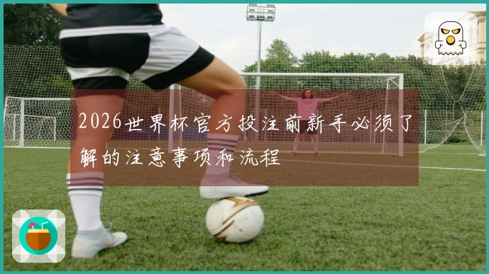 2026世界杯官方投注前新手必须了解的注意事项和流程
