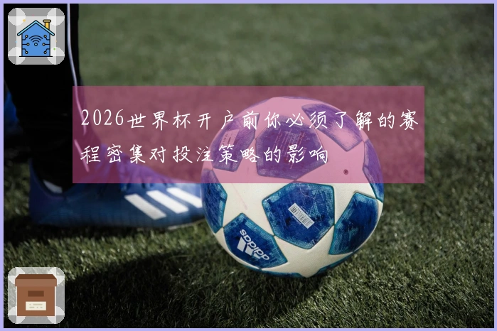 2026世界杯开户前你必须了解的赛程密集对投注策略的影响