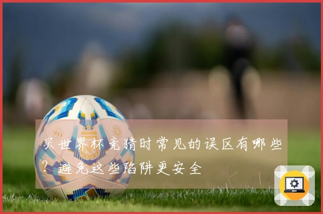 买世界杯竞猜时常见的误区有哪些？避免这些陷阱更安全