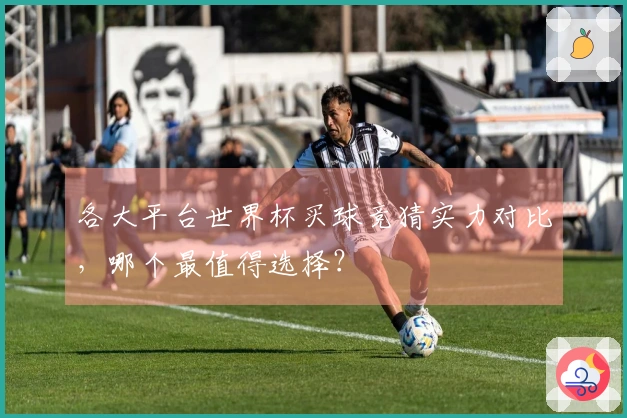 各大平台世界杯买球竞猜实力对比，哪个最值得选择？