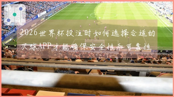 2026世界杯投注时如何选择合适的买球APP才能确保安全性和可靠性