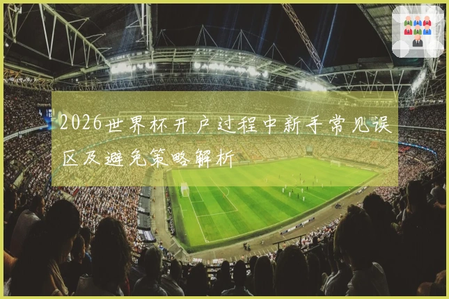 2026世界杯开户过程中新手常见误区及避免策略解析