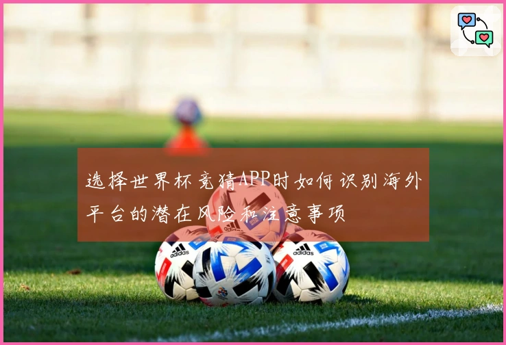 选择世界杯竞猜APP时如何识别海外平台的潜在风险和注意事项