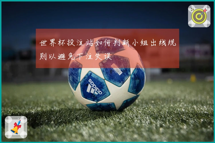 世界杯投注站如何判断小组出线规则以避免下注失误