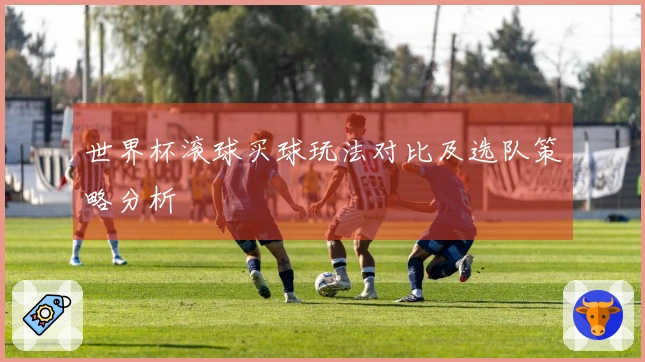世界杯滚球买球玩法对比及选队策略分析